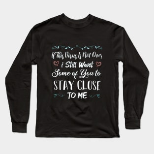 If This Virus Is Not Over I Still Want Some Of You To Stay close to Me Long Sleeve T-Shirt